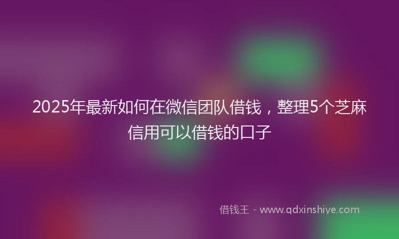 2025年最新如何在微信团队借钱，整理5个芝麻信用可以借钱的口子