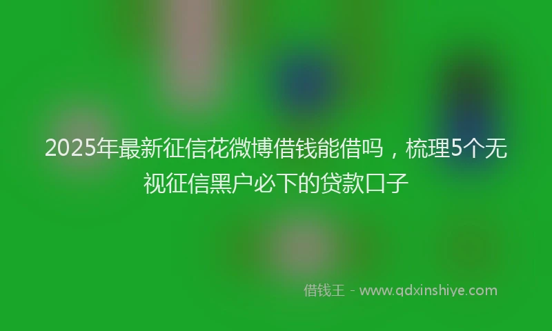 2025年最新征信花微博借钱能借吗，梳理5个无视征信黑户必下的贷款口子