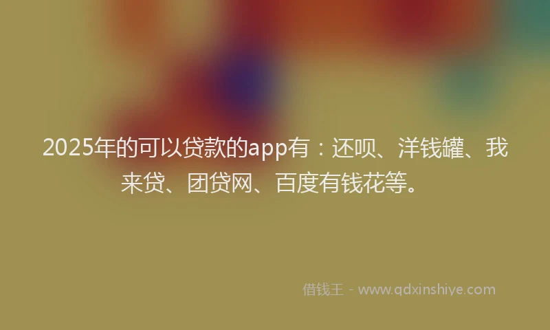 2025年的可以贷款的app有：还呗、洋钱罐、我来贷、团贷网、百度有钱花等。