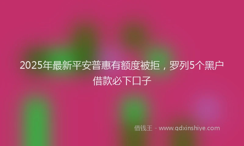 2025年最新平安普惠有额度被拒，罗列5个黑户借款必下口子