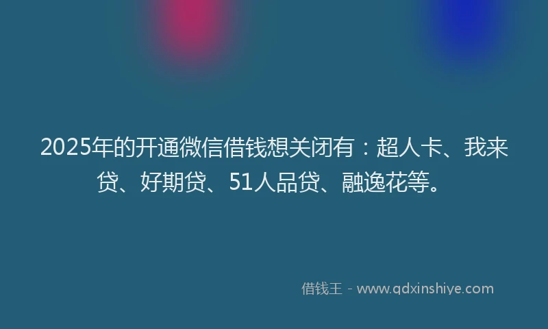 2025年的开通微信借钱想关闭有：超人卡、我来贷、好期贷、51人品贷、融逸花等。