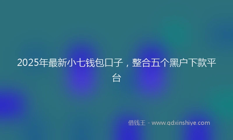 2025年最新小七钱包口子，整合五个黑户下款平台