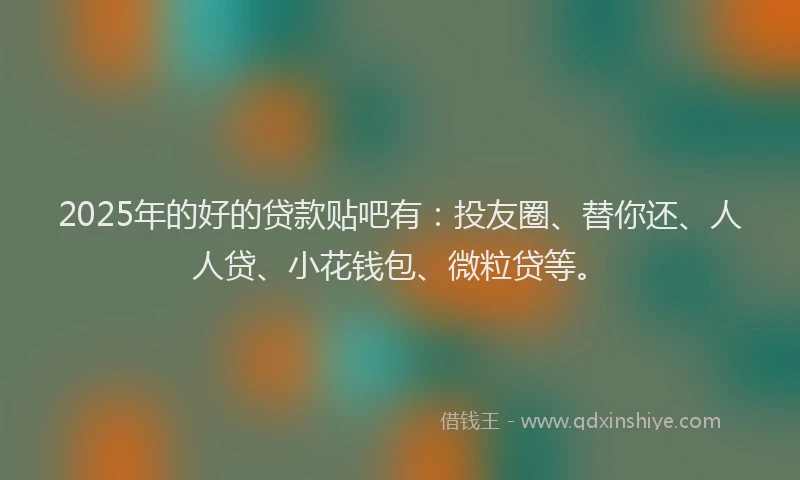 2025年的好的贷款贴吧有：投友圈、替你还、人人贷、小花钱包、微粒贷等。