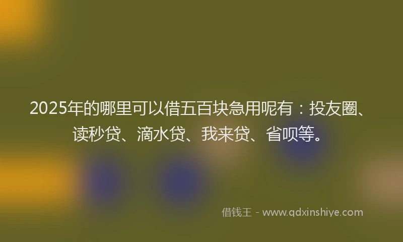 2025年的哪里可以借五百块急用呢有：投友圈、读秒贷、滴水贷、我来贷、省呗等。