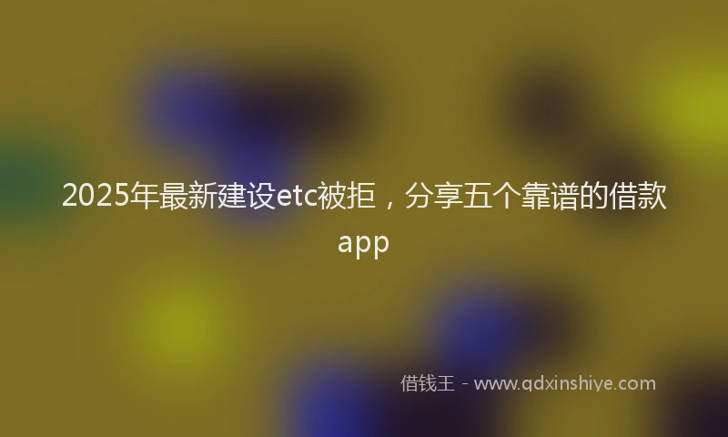 2025年最新建设etc被拒，分享五个靠谱的借款app