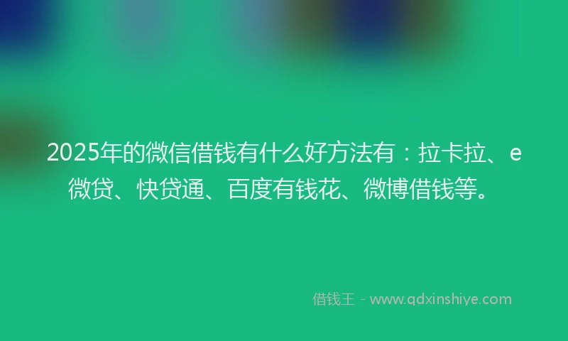2025年的微信借钱有什么好方法有：拉卡拉、e微贷、快贷通、百度有钱花、微博借钱等。