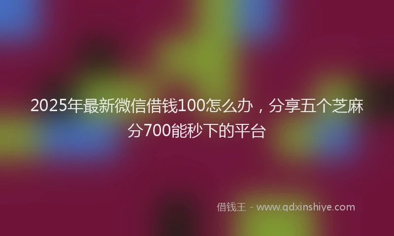 2025年最新微信借钱100怎么办，分享五个芝麻分700能秒下的平台