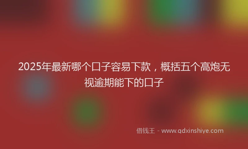 2025年最新哪个口子容易下款，概括五个高炮无视逾期能下的口子
