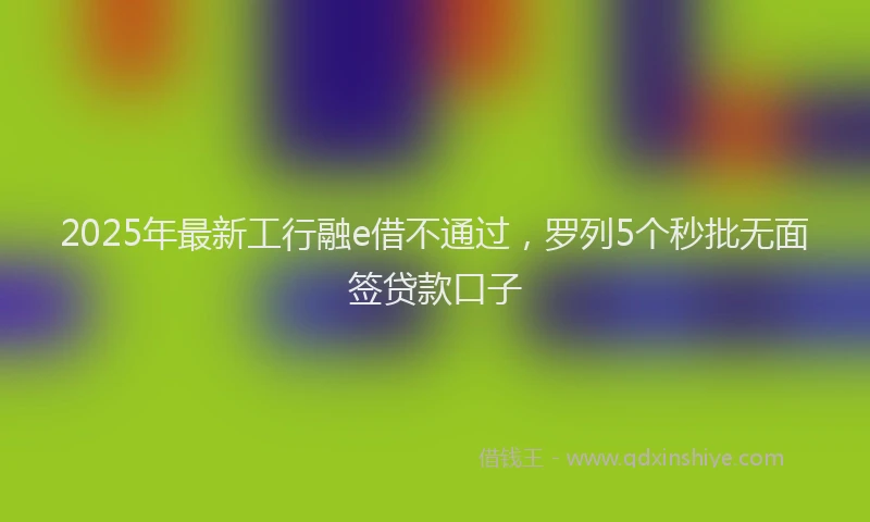 2025年最新工行融e借不通过，罗列5个秒批无面签贷款口子