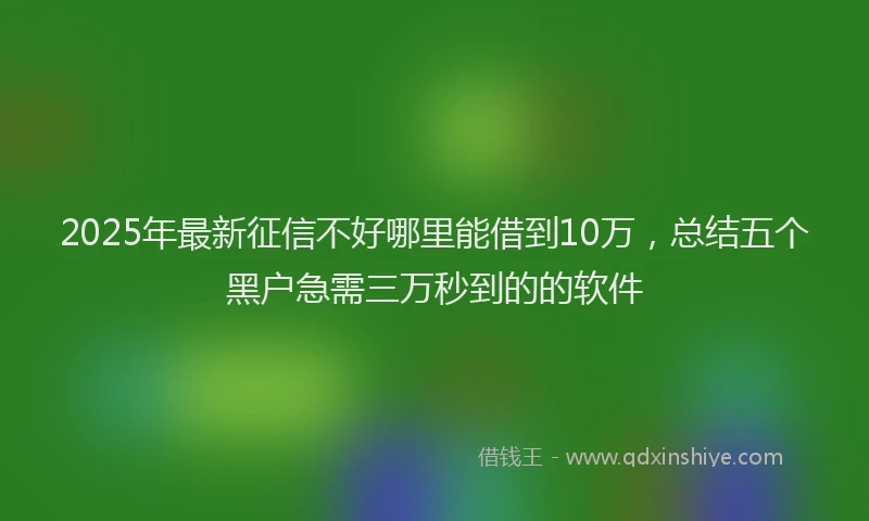 2025年最新征信不好哪里能借到10万，总结五个黑户急需三万秒到的的软件