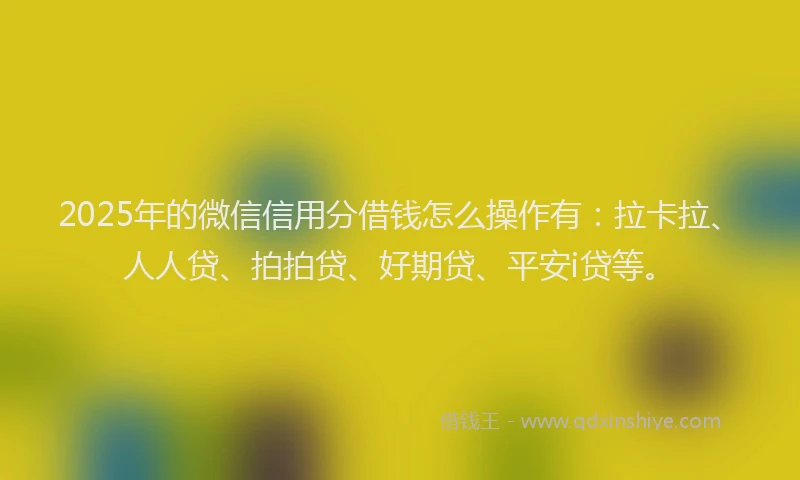 2025年的微信信用分借钱怎么操作有：拉卡拉、人人贷、拍拍贷、好期贷、平安i贷等。