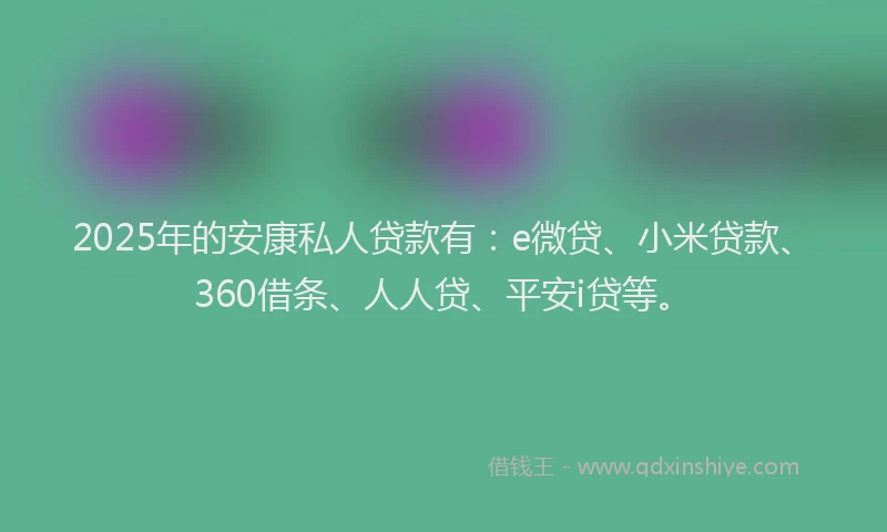 2025年的安康私人贷款有：e微贷、小米贷款、360借条、人人贷、平安i贷等。