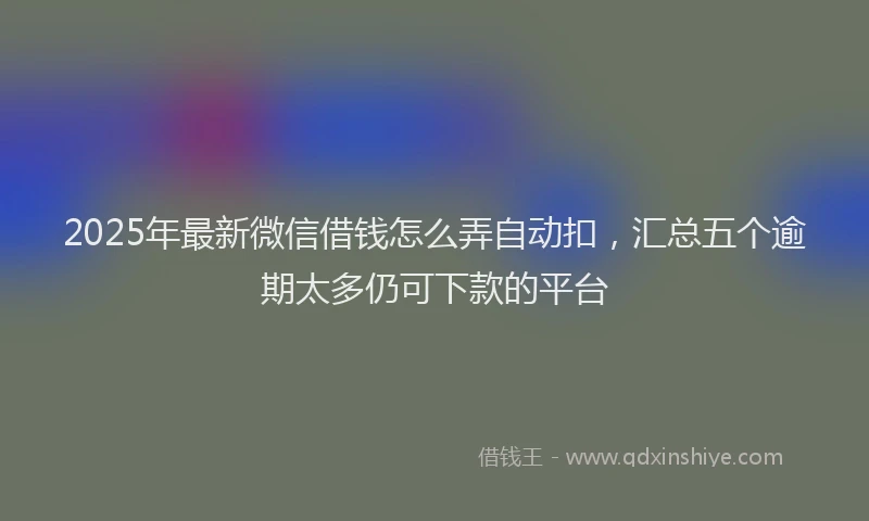 2025年最新微信借钱怎么弄自动扣，汇总五个逾期太多仍可下款的平台