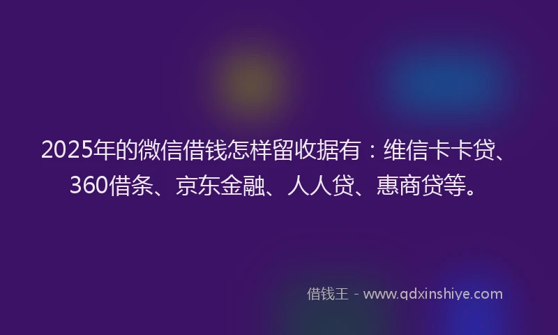 2025年的微信借钱怎样留收据有：维信卡卡贷、360借条、京东金融、人人贷、惠商贷等。