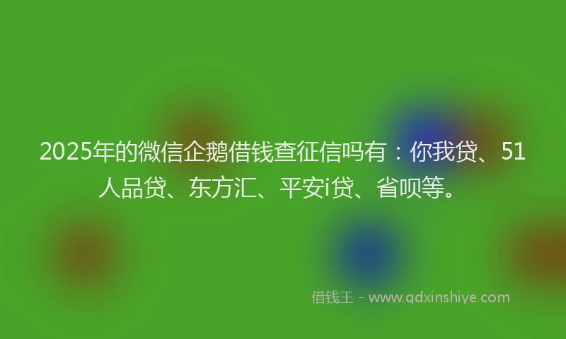 2025年的微信企鹅借钱查征信吗有：你我贷、51人品贷、东方汇、平安i贷、省呗等。
