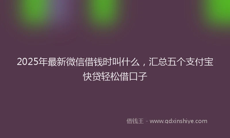 2025年最新微信借钱时叫什么，汇总五个支付宝快贷轻松借口子