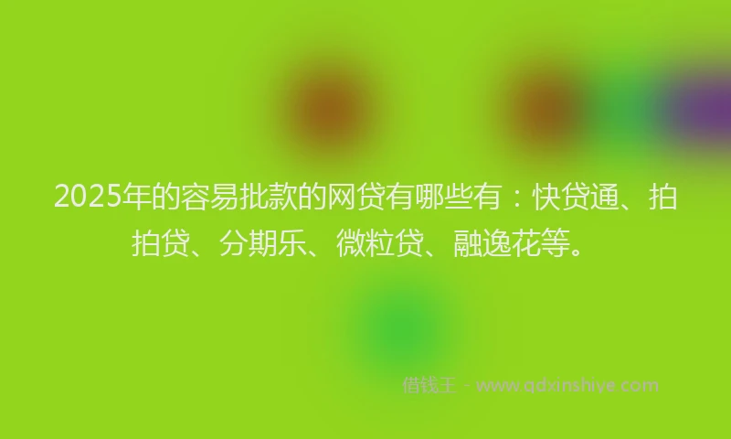 2025年的容易批款的网贷有哪些有：快贷通、拍拍贷、分期乐、微粒贷、融逸花等。