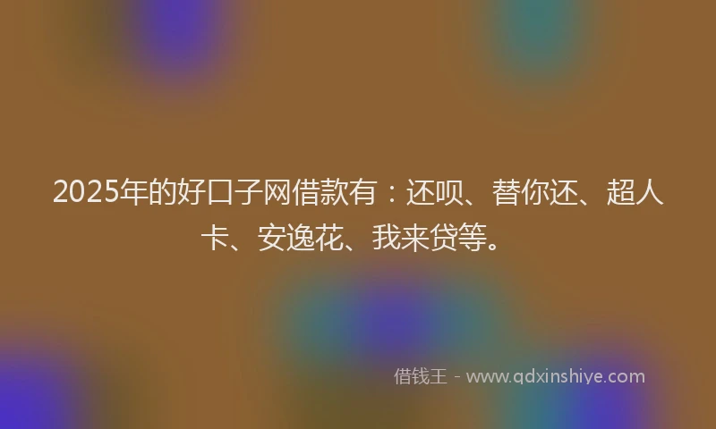 2025年的好口子网借款有：还呗、替你还、超人卡、安逸花、我来贷等。