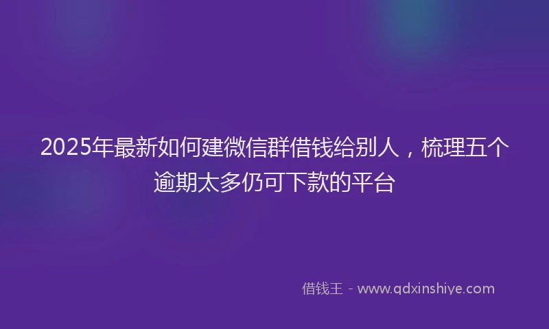 2025年最新如何建微信群借钱给别人，梳理五个逾期太多仍可下款的平台
