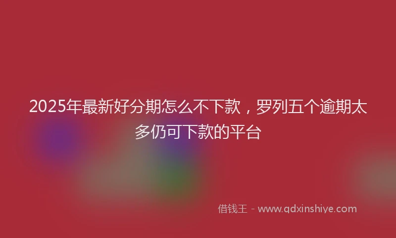 2025年最新好分期怎么不下款，罗列五个逾期太多仍可下款的平台