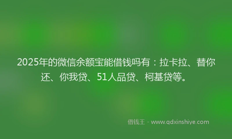 2025年的微信余额宝能借钱吗有：拉卡拉、替你还、你我贷、51人品贷、柯基贷等。
