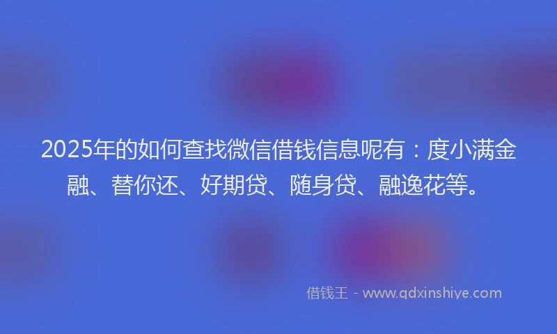 2025年的如何查找微信借钱信息呢有：度小满金融、替你还、好期贷、随身贷、融逸花等。