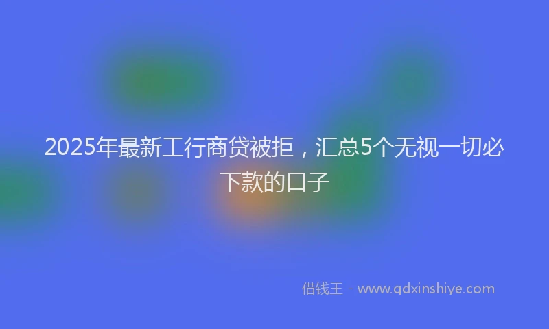 2025年最新工行商贷被拒，汇总5个无视一切必下款的口子