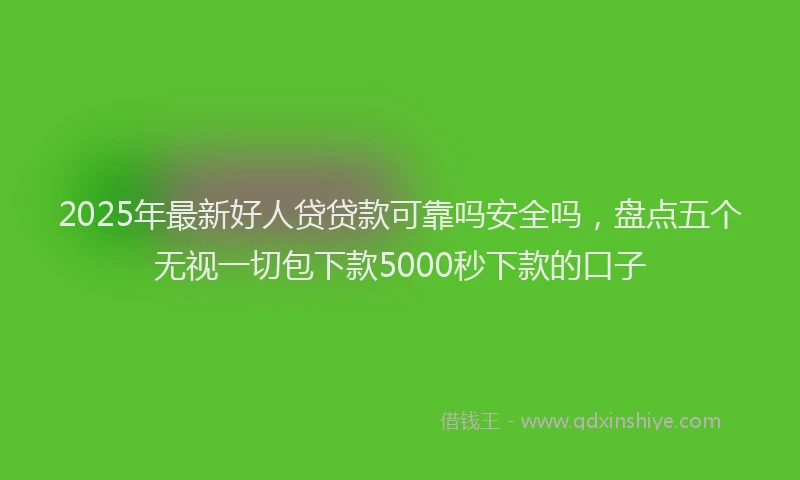 2025年最新好人贷贷款可靠吗安全吗，盘点五个无视一切包下款5000秒下款的口子