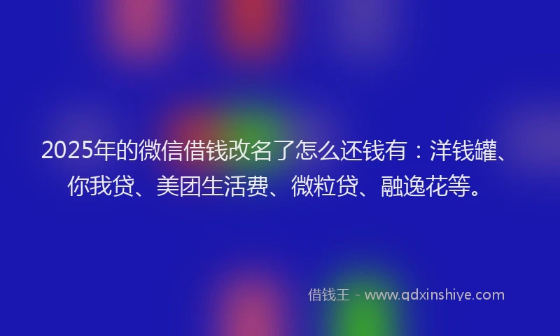 2025年的微信借钱改名了怎么还钱有：洋钱罐、你我贷、美团生活费、微粒贷、融逸花等。