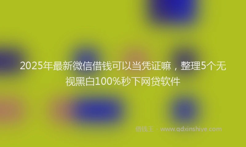 2025年最新微信借钱可以当凭证嘛，整理5个无视黑白100%秒下网贷软件