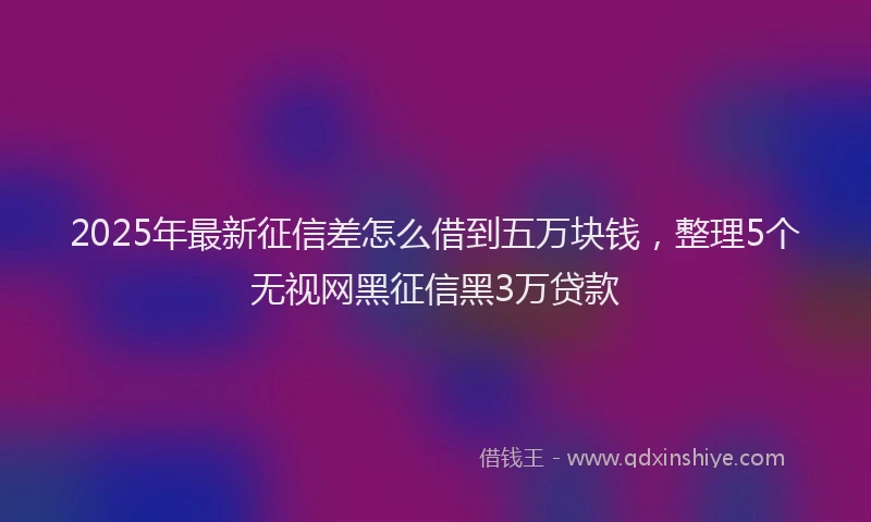 2025年最新征信差怎么借到五万块钱，整理5个无视网黑征信黑3万贷款