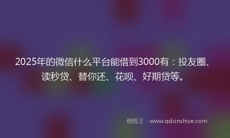 2025年的微信什么平台能借到3000有：投友圈、读秒贷、替你还、花呗、好期贷等。