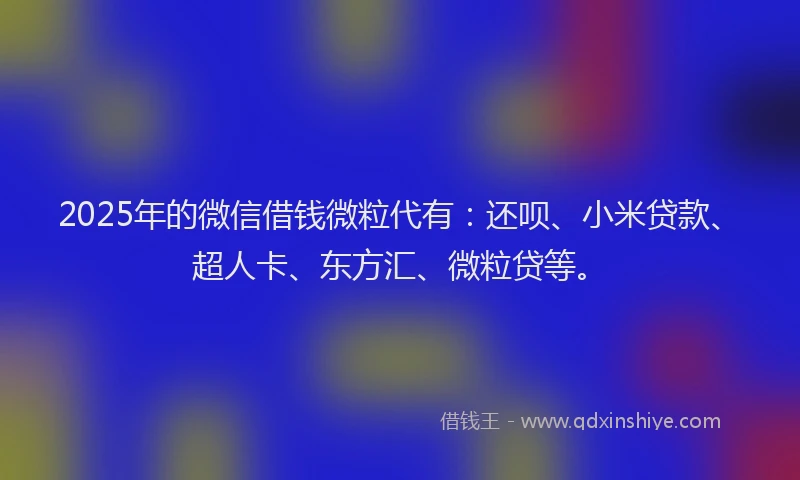 2025年的微信借钱微粒代有：还呗、小米贷款、超人卡、东方汇、微粒贷等。