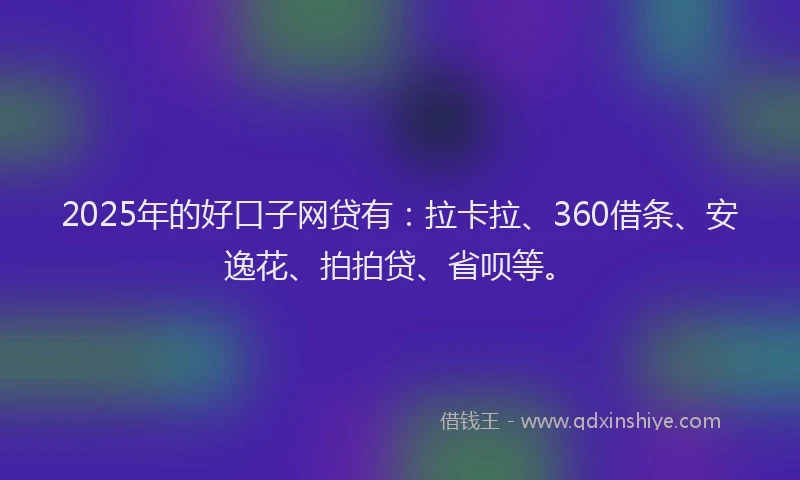 2025年的好口子网贷有：拉卡拉、360借条、安逸花、拍拍贷、省呗等。