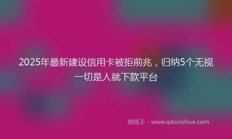 2025年最新建设信用卡被拒前兆，归纳5个无视一切是人就下款平台