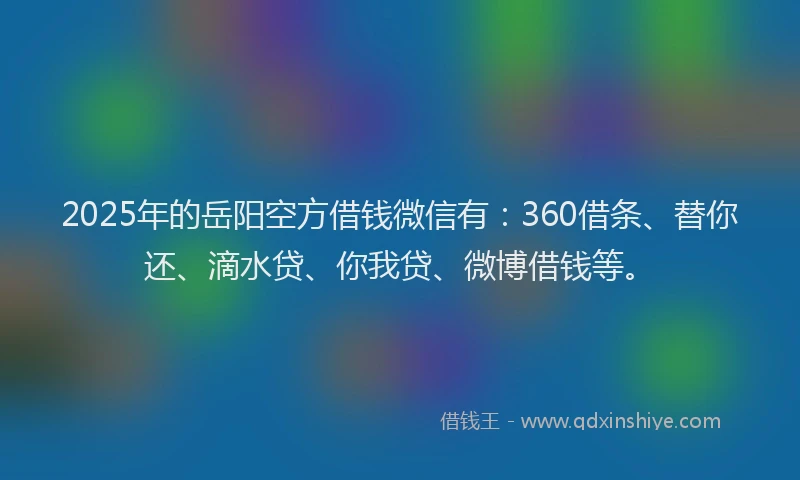 2025年的岳阳空方借钱微信有：360借条、替你还、滴水贷、你我贷、微博借钱等。