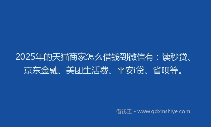 2025年的天猫商家怎么借钱到微信有：读秒贷、京东金融、美团生活费、平安i贷、省呗等。