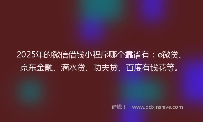 2025年的微信借钱小程序哪个靠谱有：e微贷、京东金融、滴水贷、功夫贷、百度有钱花等。