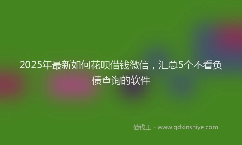 2025年最新如何花呗借钱微信，汇总5个不看负债查询的软件