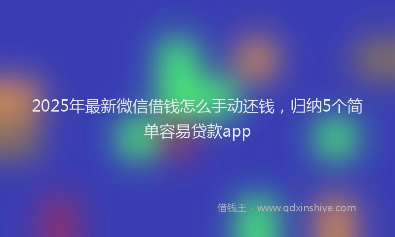2025年最新微信借钱怎么手动还钱，归纳5个简单容易贷款app