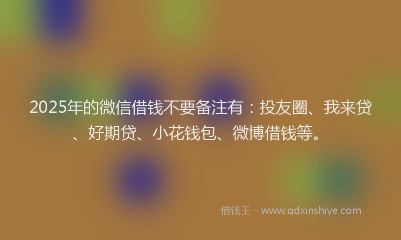 2025年的微信借钱不要备注有：投友圈、我来贷、好期贷、小花钱包、微博借钱等。