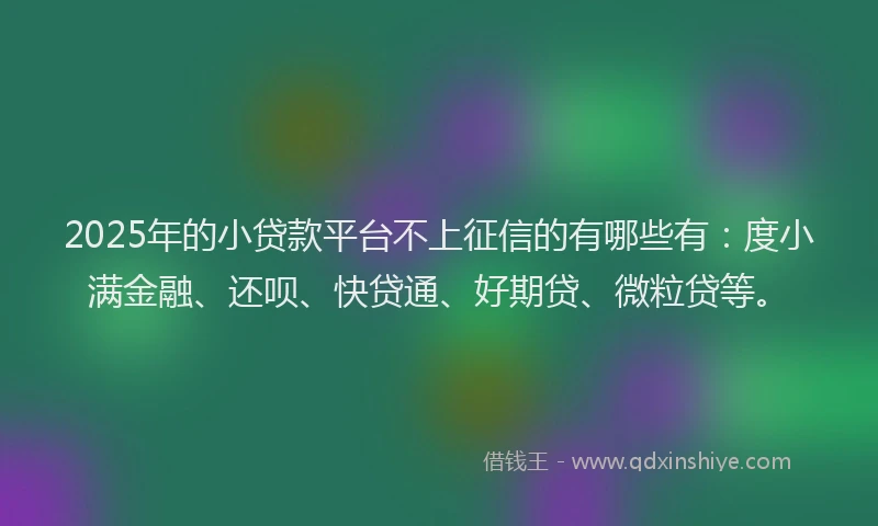 2025年的小贷款平台不上征信的有哪些有：度小满金融、还呗、快贷通、好期贷、微粒贷等。