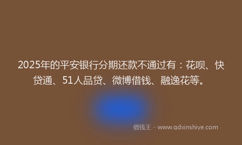 2025年的平安银行分期还款不通过有：花呗、快贷通、51人品贷、微博借钱、融逸花等。