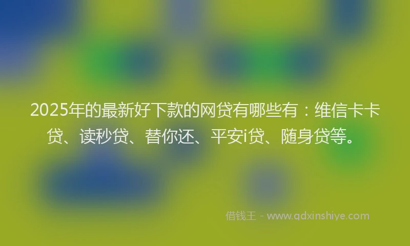 2025年的最新好下款的网贷有哪些有：维信卡卡贷、读秒贷、替你还、平安i贷、随身贷等。