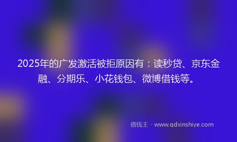 2025年的广发激活被拒原因有：读秒贷、京东金融、分期乐、小花钱包、微博借钱等。