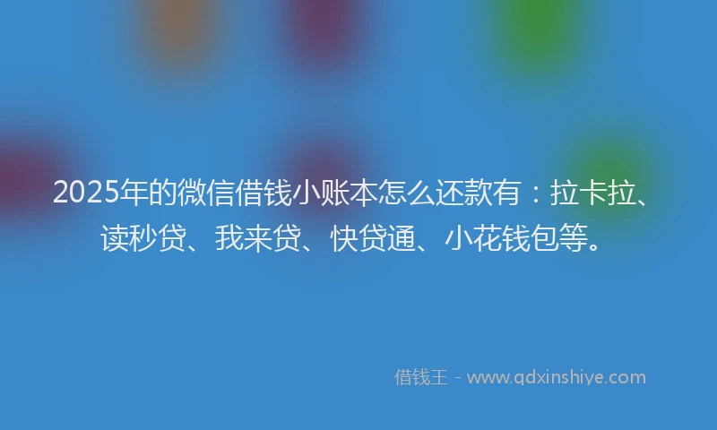 2025年的微信借钱小账本怎么还款有：拉卡拉、读秒贷、我来贷、快贷通、小花钱包等。