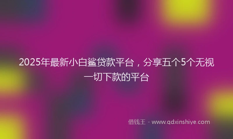 2025年最新小白鲨贷款平台，分享五个5个无视一切下款的平台