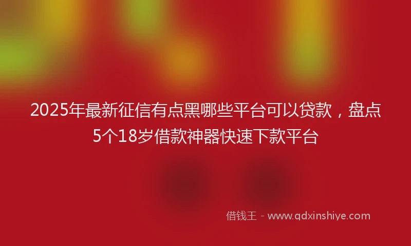 2025年最新征信有点黑哪些平台可以贷款，盘点5个18岁借款神器快速下款平台