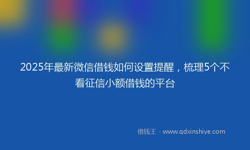 2025年最新微信借钱如何设置提醒，梳理5个不看征信小额借钱的平台