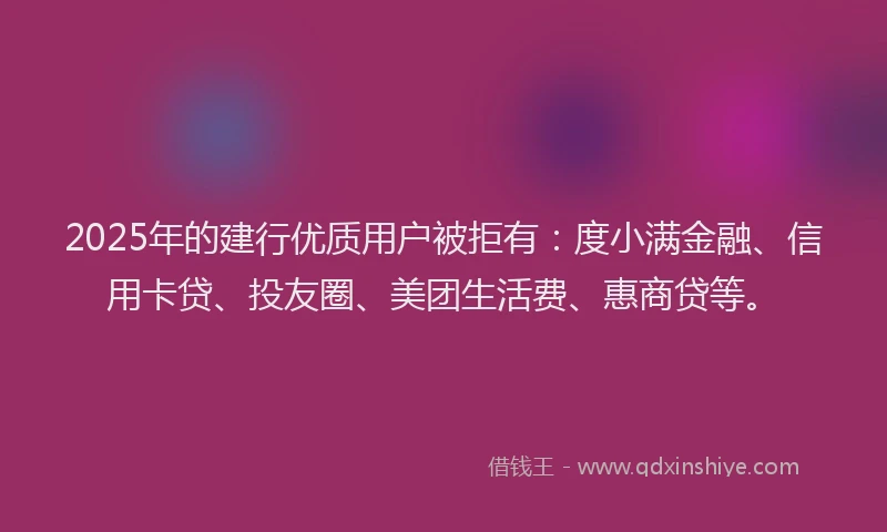 2025年的建行优质用户被拒有：度小满金融、信用卡贷、投友圈、美团生活费、惠商贷等。